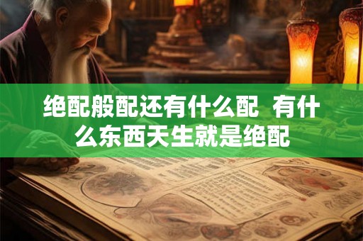 绝配般配还有什么配  有什么东西天生就是绝配
