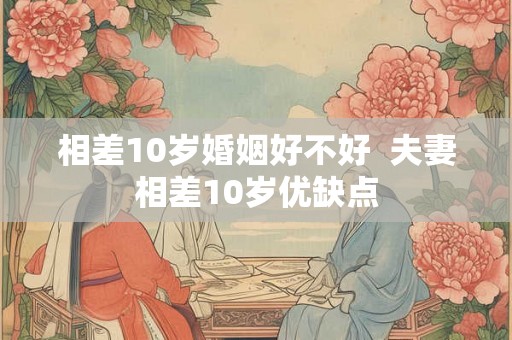 相差10岁婚姻好不好  夫妻相差10岁优缺点