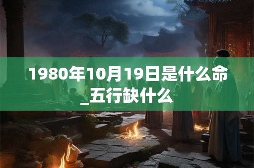 1980年10月19日是什么命_五行缺什么