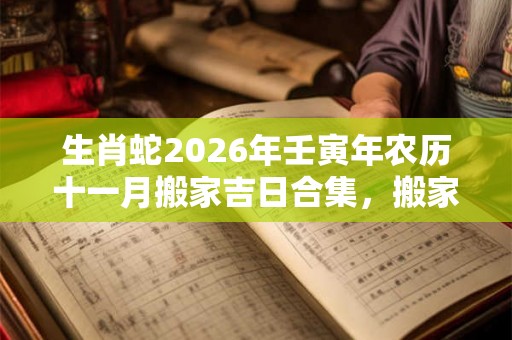 生肖蛇2026年壬寅年农历十一月搬家吉日合集，搬家入住前要准备什么？