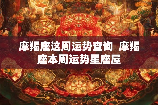 摩羯座这周运势查询  摩羯座本周运势星座屋