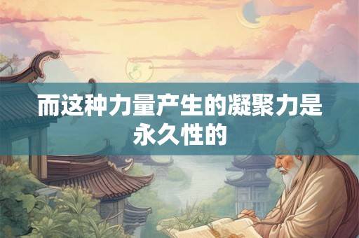 而这种力量产生的凝聚力是永久性的