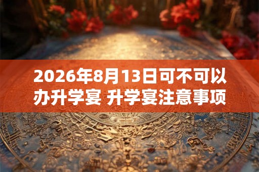 2026年8月13日可不可以办升学宴 升学宴注意事项 2026年8月13日可不可以办升学宴 升学宴注意事项