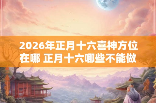 2026年正月十六喜神方位在哪 正月十六哪些不能做