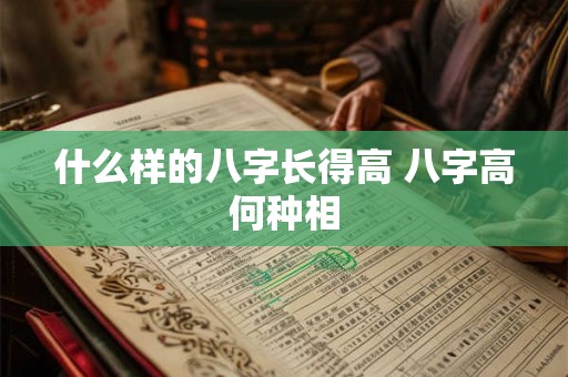 什么样的八字长得高 八字高何种相