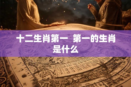 十二生肖第一  第一的生肖是什么