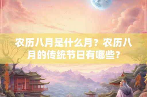 农历八月是什么月?农历八月的传统节日有哪些? 农历八月是什么月?农历八月的传统节日有哪些?