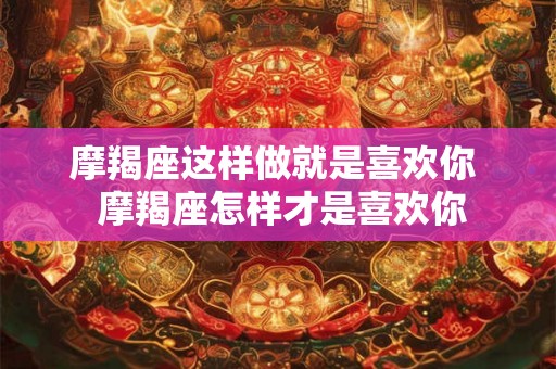 摩羯座这样做就是喜欢你  摩羯座怎样才是喜欢你