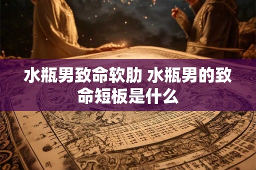 水瓶男致命软肋 水瓶男的致命短板是什么