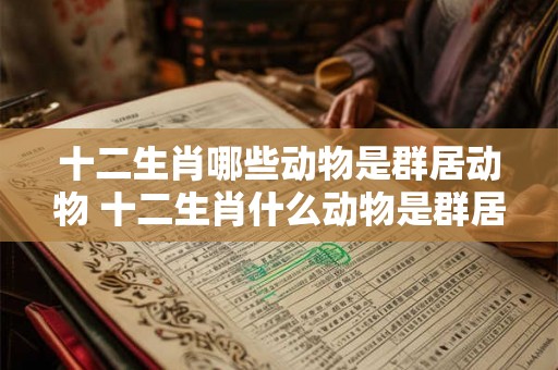 十二生肖哪些动物是群居动物 十二生肖什么动物是群居的