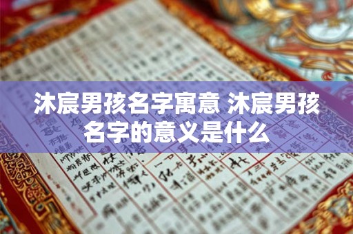 沐宸男孩名字寓意 沐宸男孩名字的意义是什么