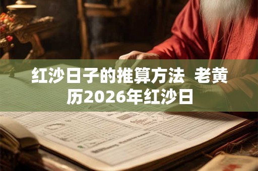 红沙日子的推算方法 老黄历2026年红沙日 红沙日子的推算方法 老黄历2026年红沙日