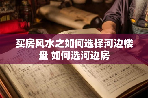 买房风水之如何选择河边楼盘 如何选河边房 买房风水之如何选择河边楼盘 如何选河边房