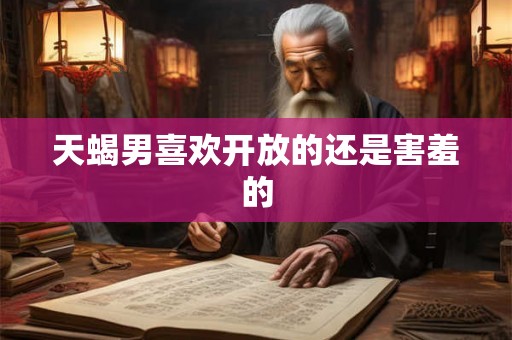 天蝎男喜欢开放的还是害羞的