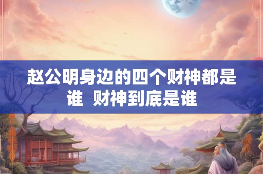 赵公明身边的四个财神都是谁  财神到底是谁