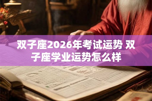 双子座2026年考试运势 双子座学业运势怎么样