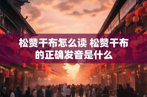 松赞干布怎么读 松赞干布的正确发音是什么