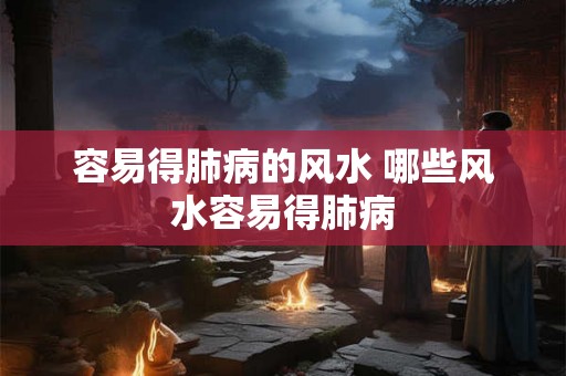 容易得肺病的风水 哪些风水容易得肺病