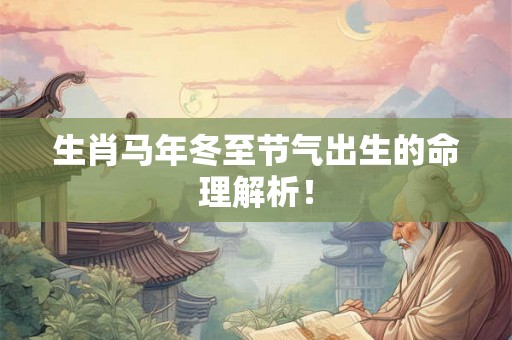 生肖马年冬至节气出生的命理解析！