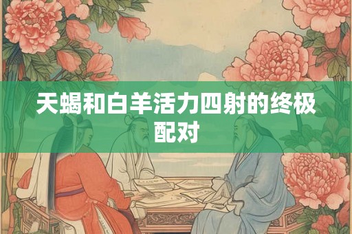 天蝎和白羊活力四射的终极配对