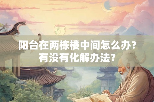 阳台在两栋楼中间怎么办？有没有化解办法？