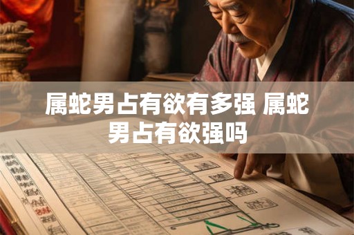 属蛇男占有欲有多强 属蛇男占有欲强吗