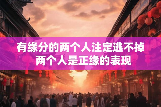 有缘分的两个人注定逃不掉  两个人是正缘的表现