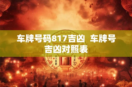 车牌号码817吉凶  车牌号吉凶对照表