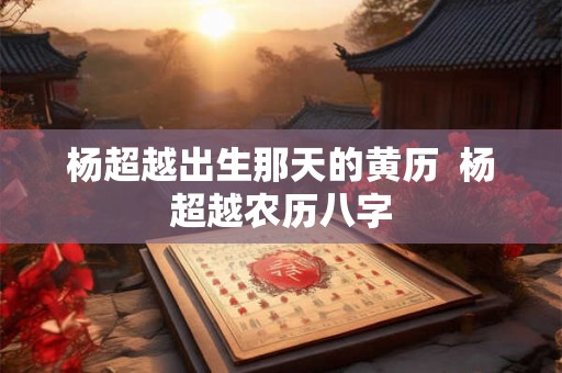 杨超越出生那天的黄历  杨超越农历八字