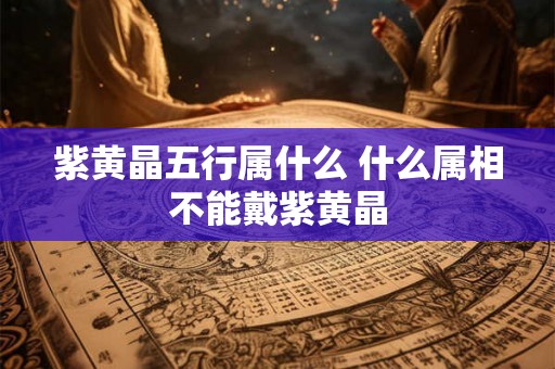 紫黄晶五行属什么 什么属相不能戴紫黄晶 紫黄晶五行属什么 什么属相不能戴紫黄晶