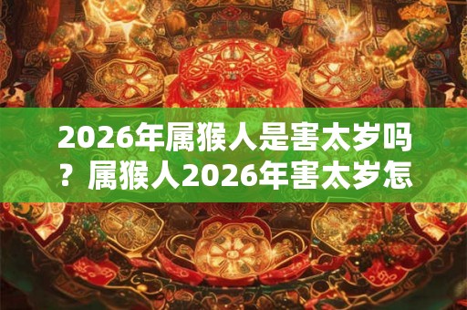 2026年属猴人是害太岁吗?属猴人2026年害太岁怎么破? 2026年属猴人是害太岁吗?属猴人2026年害太岁怎么破?