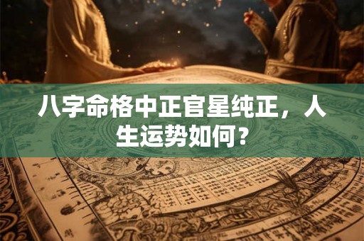 八字命格中正官星纯正，人生运势如何？