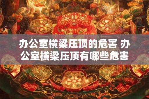 办公室横梁压顶的危害 办公室横梁压顶有哪些危害 办公室横梁压顶的危害 办公室横梁压顶有哪些危害