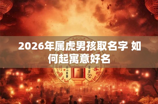 2026年属虎男孩取名字 如何起寓意好名