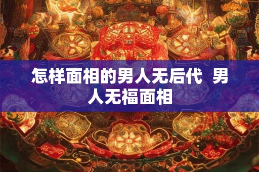 怎样面相的男人无后代  男人无福面相