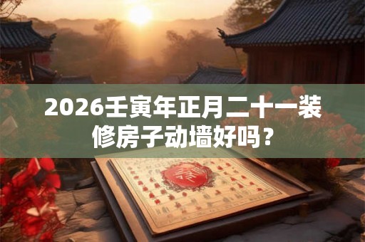 2026壬寅年正月二十一装修房子动墙好吗？