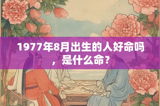 1977年8月出生的人好命吗,是什么命? 1977年8月出生的人好命吗,是什么命?