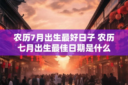 农历7月出生最好日子 农历七月出生最佳日期是什么 农历7月出生最好日子 农历七月出生最佳日期是什么