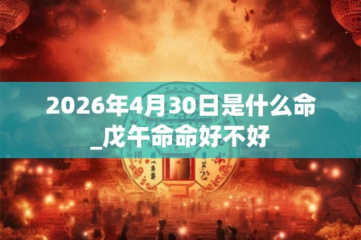 2026年4月30日是什么命_戊午命命好不好