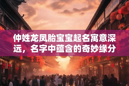 仲姓龙凤胎宝宝起名寓意深远,名字中蕴含的奇妙缘分 仲姓龙凤胎宝宝起名寓意深远,名字中蕴含的奇妙缘分