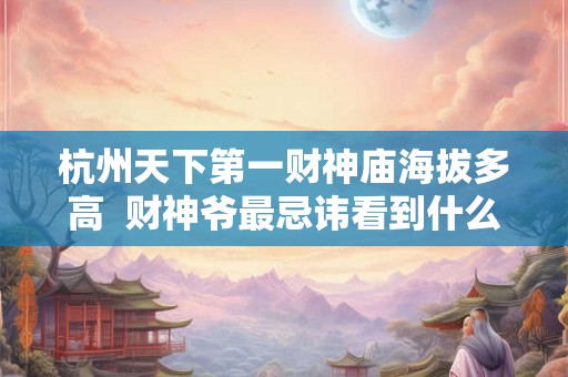 杭州天下第一财神庙海拔多高 财神爷最忌讳看到什么 杭州天下第一财神庙海拔多高 财神爷最忌讳看到什么