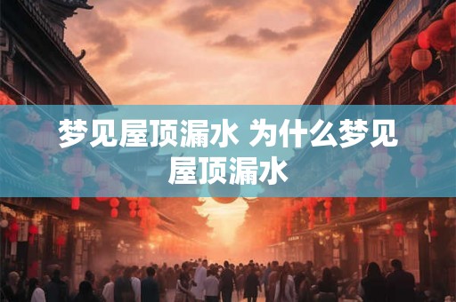 梦见屋顶漏水 为什么梦见屋顶漏水