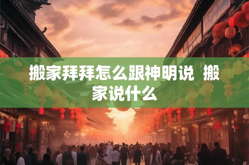 搬家拜拜怎么跟神明说  搬家说什么