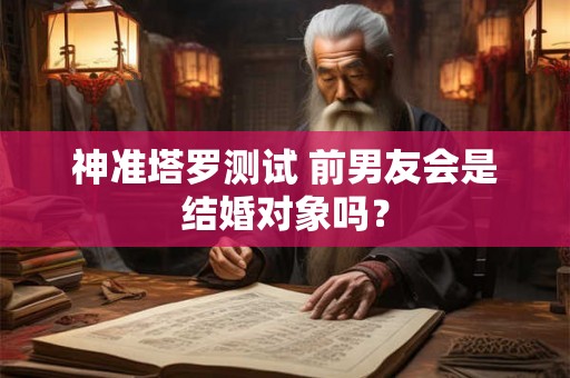 神准塔罗测试 前男友会是结婚对象吗？