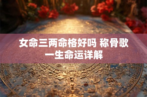女命三两命格好吗 称骨歌一生命运详解