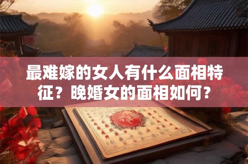 最难嫁的女人有什么面相特征？晚婚女的面相如何？