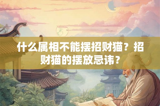 什么属相不能摆招财猫？招财猫的摆放忌讳？
