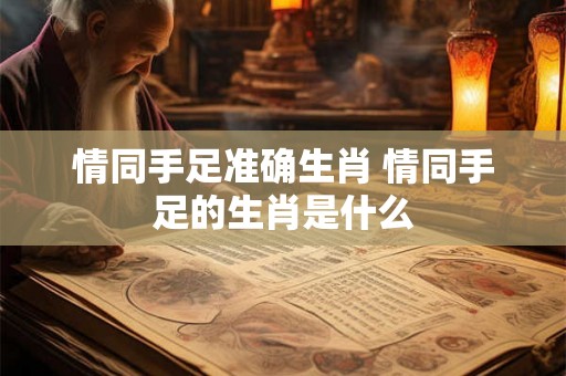 情同手足准确生肖 情同手足的生肖是什么
