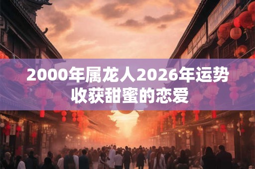 2000年属龙人2026年运势 收获甜蜜的恋爱