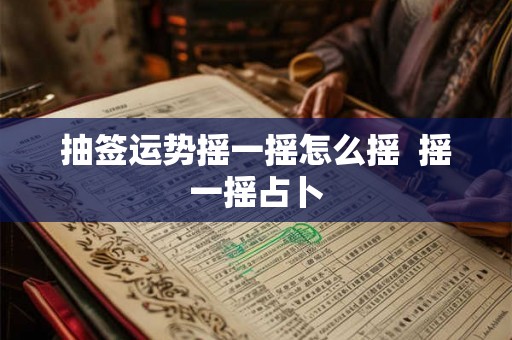 抽签运势摇一摇怎么摇  摇一摇占卜